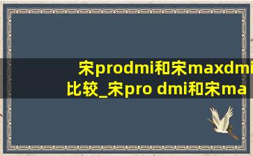 宋prodmi和宋maxdmi比较_宋pro dmi和宋max dmi